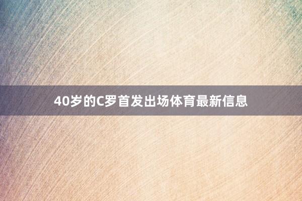 40岁的C罗首发出场体育最新信息