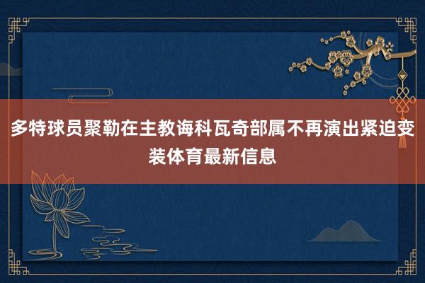 多特球员聚勒在主教诲科瓦奇部属不再演出紧迫变装体育最新信息