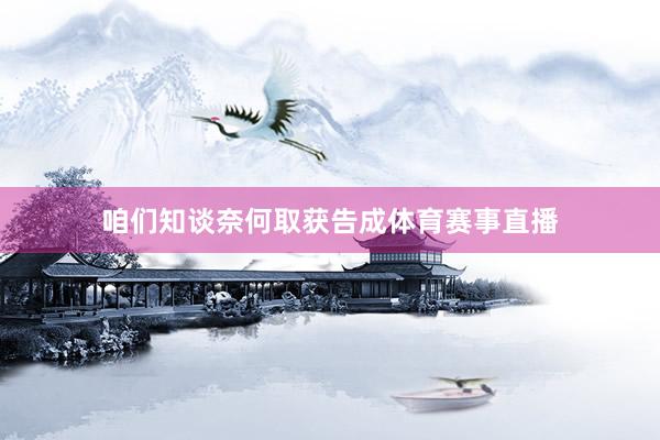 咱们知谈奈何取获告成体育赛事直播