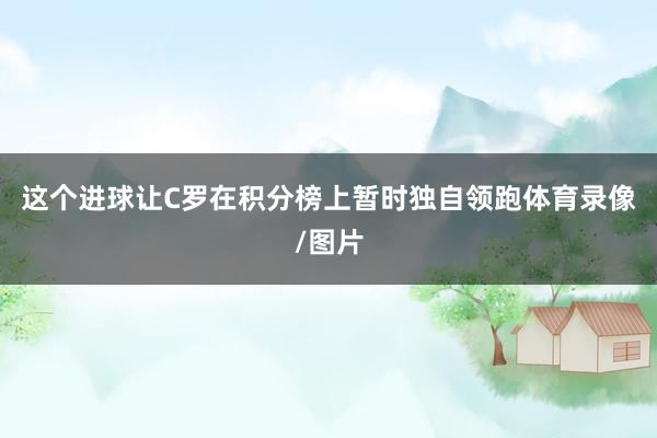 这个进球让C罗在积分榜上暂时独自领跑体育录像/图片