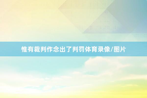 惟有裁判作念出了判罚体育录像/图片