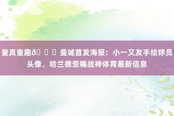 童真童趣😄曼城首发海报:小一又友手绘球员头像,哈兰德歪嘴战神体育最新信息