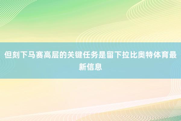 但刻下马赛高层的关键任务是留下拉比奥特体育最新信息