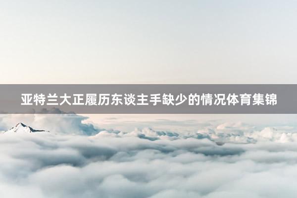 亚特兰大正履历东谈主手缺少的情况体育集锦