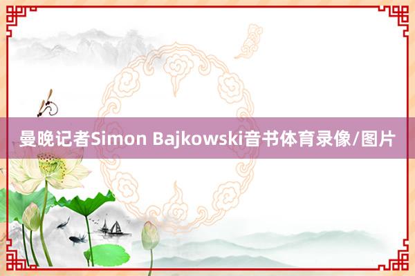 曼晚记者Simon Bajkowski音书体育录像/图片