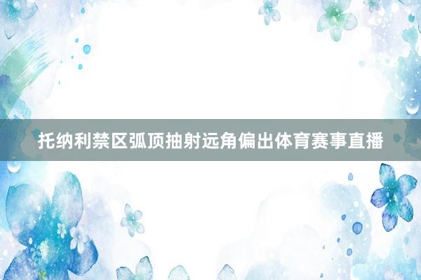 托纳利禁区弧顶抽射远角偏出体育赛事直播