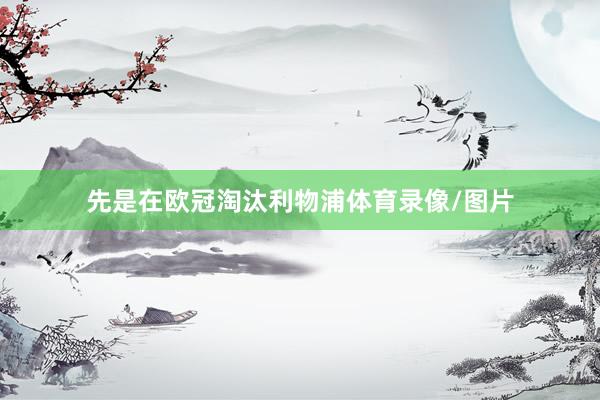 先是在欧冠淘汰利物浦体育录像/图片