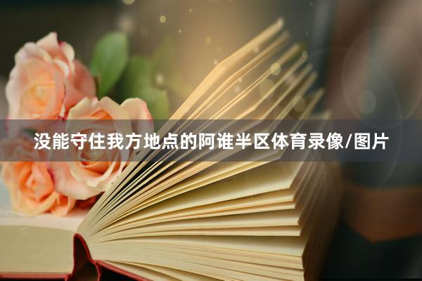 没能守住我方地点的阿谁半区体育录像/图片