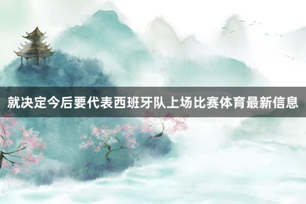 就决定今后要代表西班牙队上场比赛体育最新信息