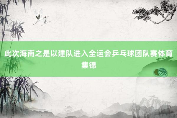 此次海南之是以建队进入全运会乒乓球团队赛体育集锦