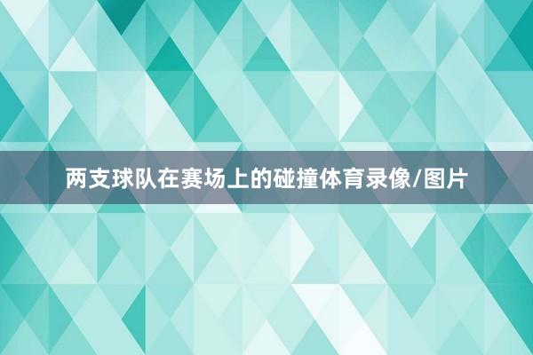 两支球队在赛场上的碰撞体育录像/图片