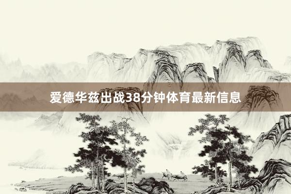 爱德华兹出战38分钟体育最新信息