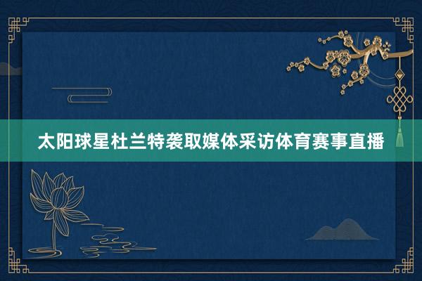 太阳球星杜兰特袭取媒体采访体育赛事直播
