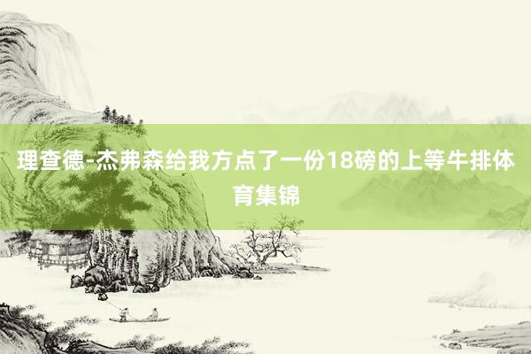 理查德-杰弗森给我方点了一份18磅的上等牛排体育集锦
