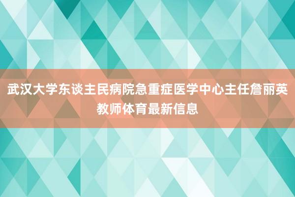 武汉大学东谈主民病院急重症医学中心主任詹丽英教师体育最新信息