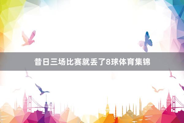 昔日三场比赛就丢了8球体育集锦