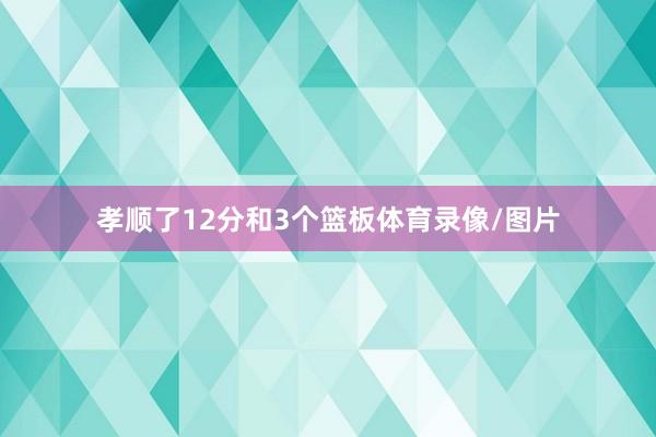 孝顺了12分和3个篮板体育录像/图片