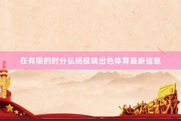 在有限的时分弘扬极端出色体育最新信息