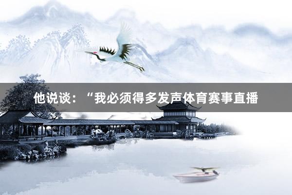 他说谈：“我必须得多发声体育赛事直播