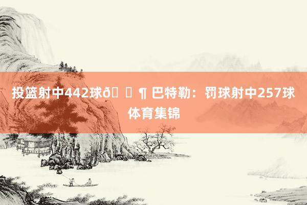 投篮射中442球🔶 巴特勒:罚球射中257球体育集锦