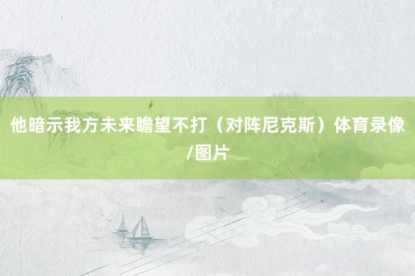 他暗示我方未来瞻望不打(对阵尼克斯)体育录像/图片
