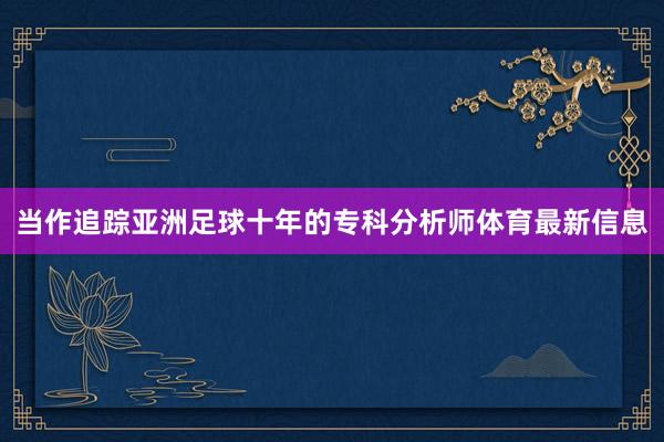 当作追踪亚洲足球十年的专科分析师体育最新信息