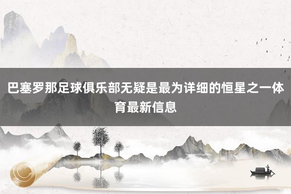 巴塞罗那足球俱乐部无疑是最为详细的恒星之一体育最新信息