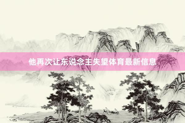 他再次让东说念主失望体育最新信息