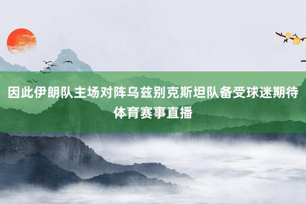 因此伊朗队主场对阵乌兹别克斯坦队备受球迷期待体育赛事直播