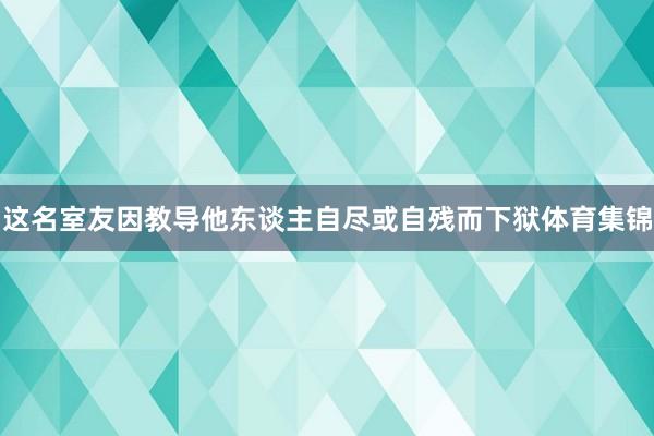 这名室友因教导他东谈主自尽或自残而下狱体育集锦