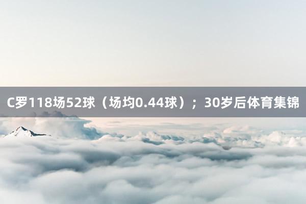 C罗118场52球（场均0.44球）；30岁后体育集锦