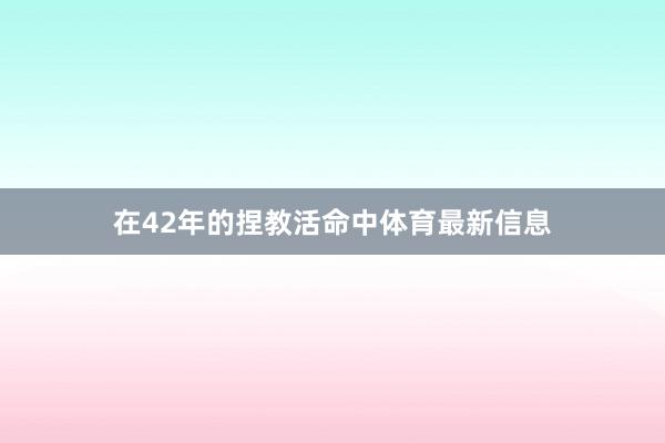 在42年的捏教活命中体育最新信息
