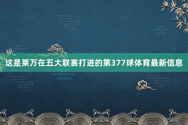 这是莱万在五大联赛打进的第377球体育最新信息