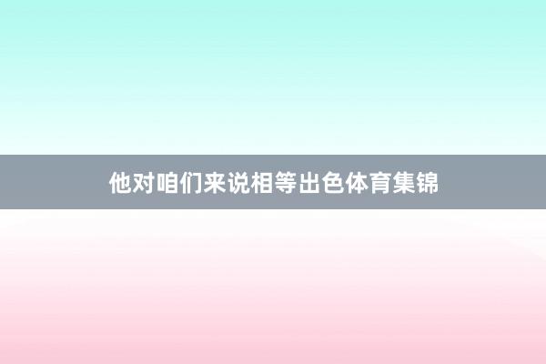 他对咱们来说相等出色体育集锦