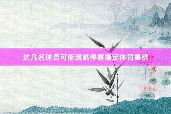 这几名球员可能濒临停赛搞定体育集锦
