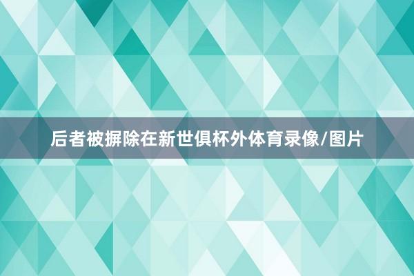 后者被摒除在新世俱杯外体育录像/图片
