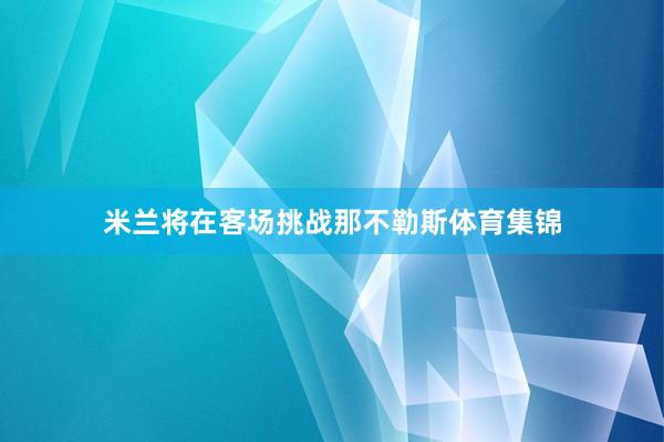 米兰将在客场挑战那不勒斯体育集锦