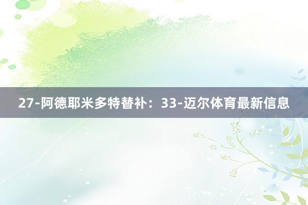 27-阿德耶米多特替补:33-迈尔体育最新信息