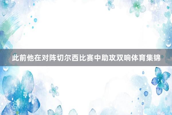 此前他在对阵切尔西比赛中助攻双响体育集锦