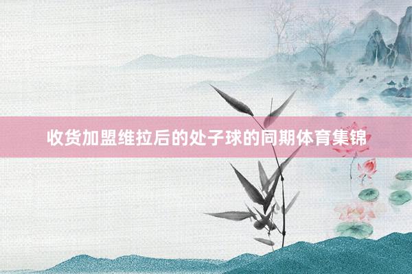 收货加盟维拉后的处子球的同期体育集锦