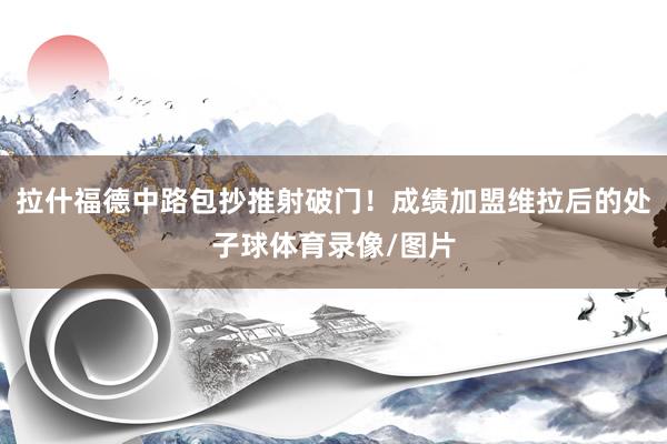 拉什福德中路包抄推射破门!成绩加盟维拉后的处子球体育录像/图片