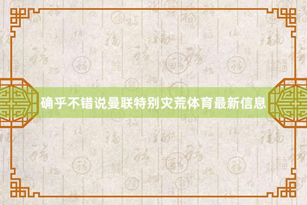 确乎不错说曼联特别灾荒体育最新信息