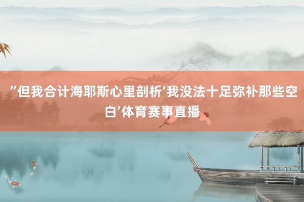 “但我合计海耶斯心里剖析‘我没法十足弥补那些空白’体育赛事直播