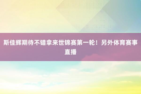 斯佳辉期待不错拿来世锦赛第一轮！另外体育赛事直播