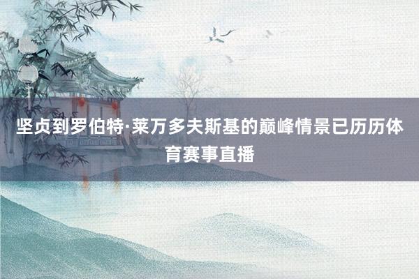 坚贞到罗伯特·莱万多夫斯基的巅峰情景已历历体育赛事直播