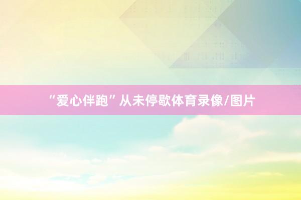 “爱心伴跑”从未停歇体育录像/图片