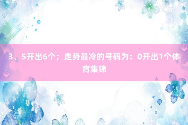 3、5开出6个；走势最冷的号码为：0开出1个体育集锦