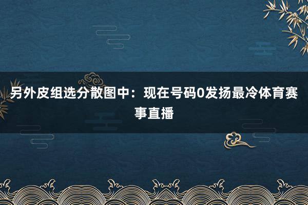 另外皮组选分散图中：现在号码0发扬最冷体育赛事直播