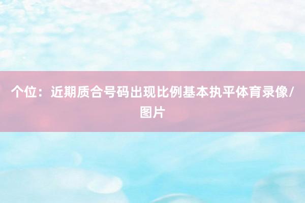 个位:近期质合号码出现比例基本执平体育录像/图片