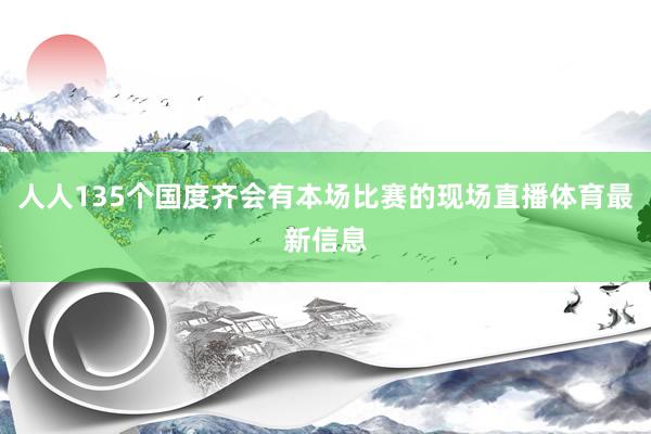 人人135个国度齐会有本场比赛的现场直播体育最新信息